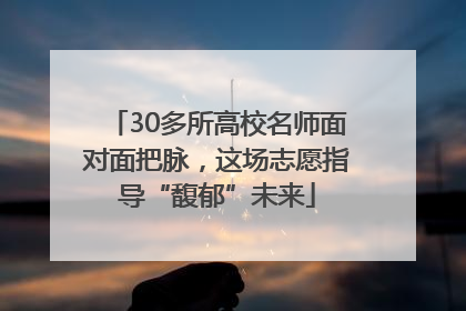 30多所高校名师面对面把脉，这场志愿指导“馥郁”未来