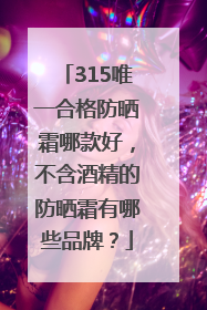 315唯一合格防晒霜哪款好，不含酒精的防晒霜有哪些品牌？