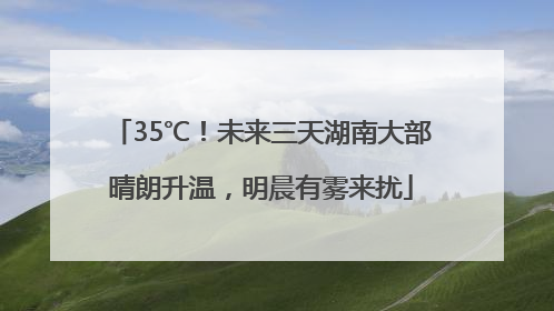 35℃！未来三天湖南大部晴朗升温，明晨有雾来扰