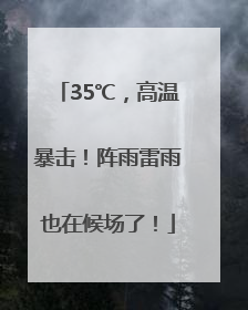 35℃，高温暴击！阵雨雷雨也在候场了！