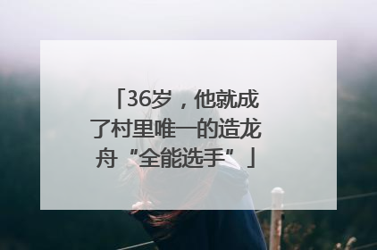 36岁，他就成了村里唯一的造龙舟“全能选手”