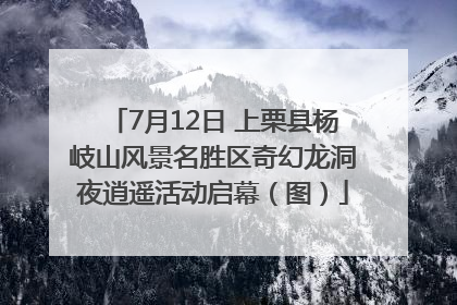 7月12日 上栗县杨岐山风景名胜区奇幻龙洞夜逍遥活动启幕（图）