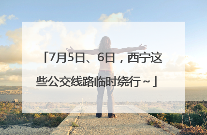 7月5日、6日，西宁这些公交线路临时绕行～