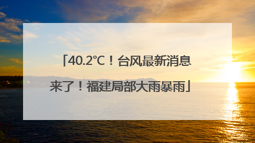 40.2℃！台风最新消息来了！福建局部大雨暴雨