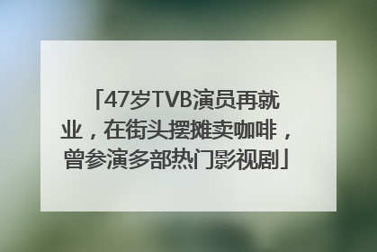 47岁TVB演员再就业，在街头摆摊卖咖啡，曾参演多部热门影视剧