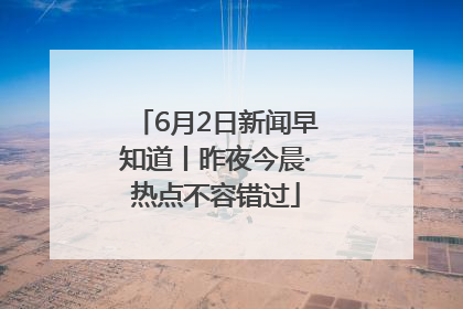 6月2日新闻早知道丨昨夜今晨·热点不容错过