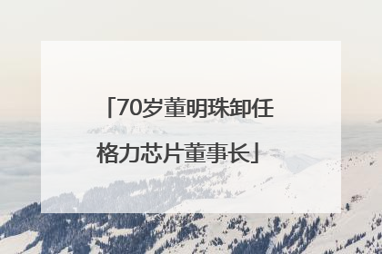 70岁董明珠卸任格力芯片董事长