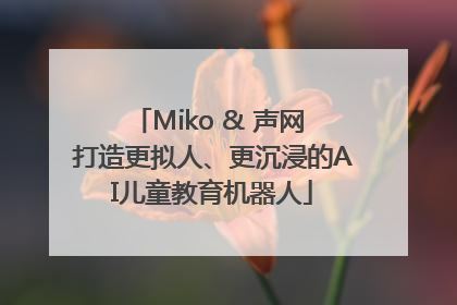 Miko & 声网 打造更拟人、更沉浸的AI儿童教育机器人