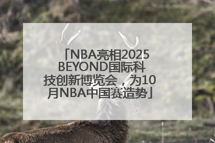 NBA亮相2025 BEYOND国际科技创新博览会，为10月NBA中国赛造势